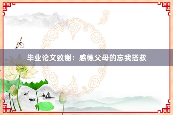 毕业论文致谢：感德父母的忘我搭救