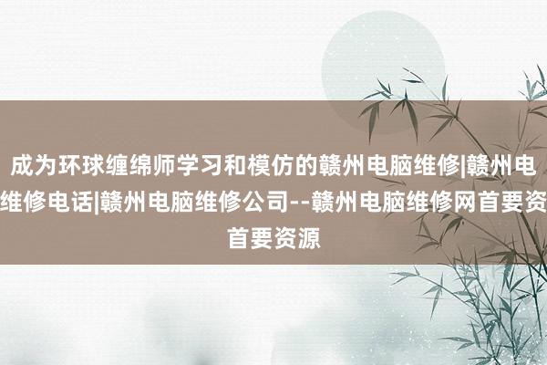 成为环球缠绵师学习和模仿的赣州电脑维修|赣州电脑维修电话|赣州电脑维修公司--赣州电脑维修网首要资源